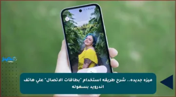 ميزة جديدة.. شرح طريقة استخدام “بطاقات الاتصال” على هاتف أندرويد بسهولة